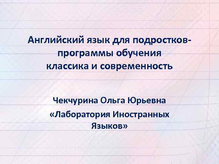 Английский язык для подростковпрограммы обучения классика и современность Чекчурина Ольга Юрьевна «Лаборатория Иностранных Языков»