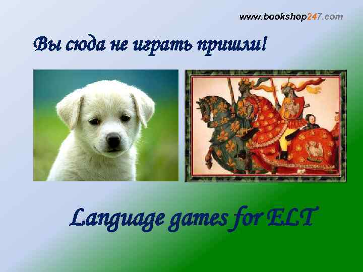 www. bookshop 247. com Вы сюда не играть пришли! Language games for ELT 