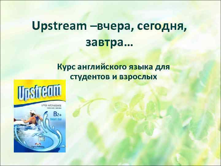 Upstream –вчера, сегодня, завтра… Курс английского языка для студентов и взрослых 