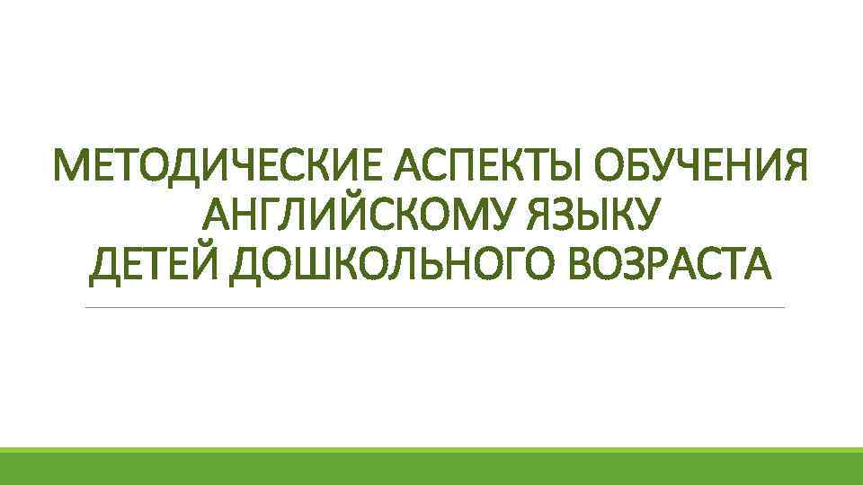 МЕТОДИЧЕСКИЕ АСПЕКТЫ ОБУЧЕНИЯ АНГЛИЙСКОМУ ЯЗЫКУ ДЕТЕЙ ДОШКОЛЬНОГО ВОЗРАСТА 