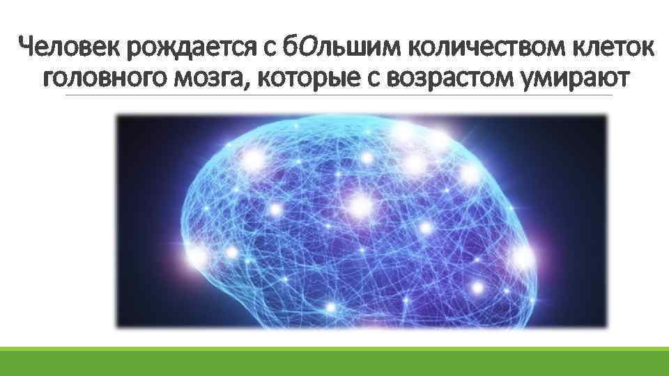 Человек рождается с б. Ольшим количеством клеток головного мозга, которые с возрастом умирают 