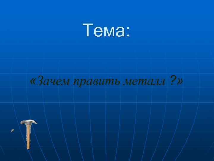 Тема: «Зачем править металл ? » 