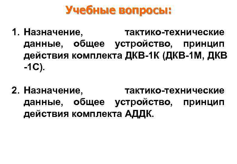 Учебные вопросы: 1. Назначение, тактико-технические данные, общее устройство, принцип действия комплекта ДКВ-1 К (ДКВ-1