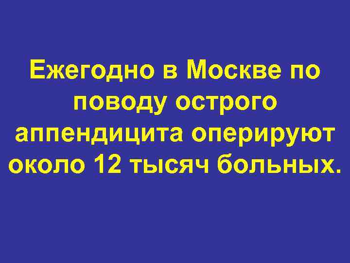 Ежегодно в Москве по поводу острого аппендицита оперируют около 12 тысяч больных. 