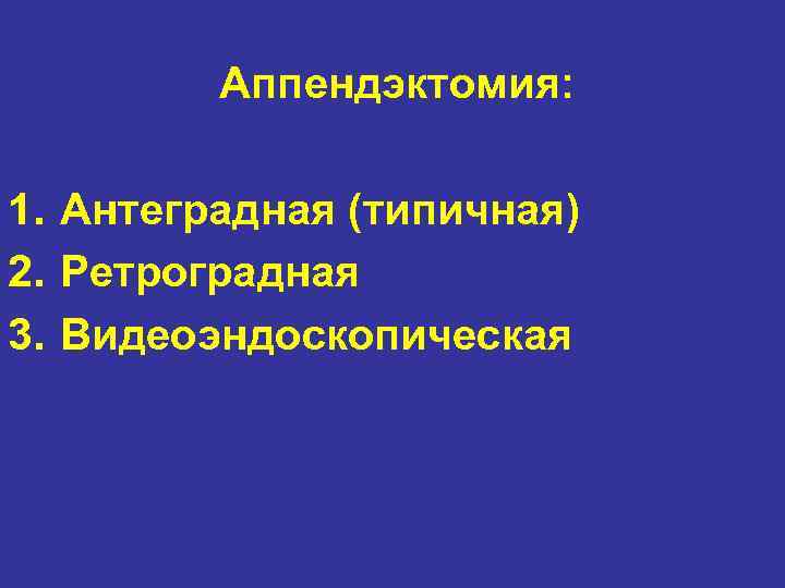 Аппендэктомия: 1. Антеградная (типичная) 2. Ретроградная 3. Видеоэндоскопическая 