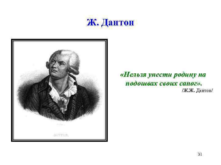 Ж. Дантон «Нельзя унести родину на подошвах своих сапог» . /Ж. Ж. Дантон/ 31