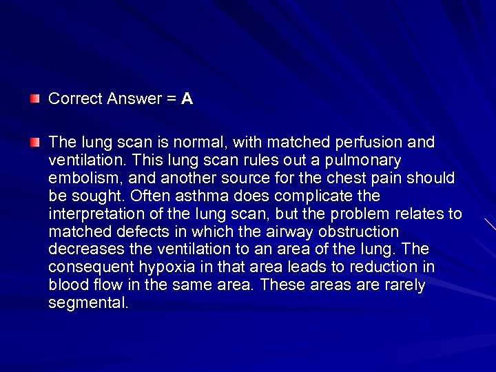 Correct Answer = A The lung scan is normal, with matched perfusion and ventilation.