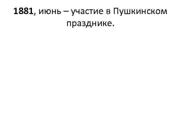 1881, июнь – участие в Пушкинском празднике. 