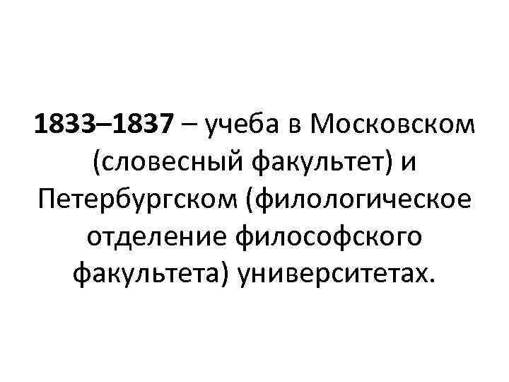 1833– 1837 – учеба в Московском (словесный факультет) и Петербургском (филологическое отделение философского факультета)