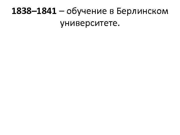 1838– 1841 – обучение в Берлинском университете. 