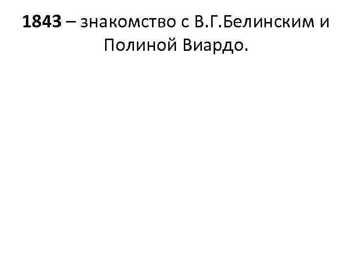1843 – знакомство с В. Г. Белинским и Полиной Виардо. 