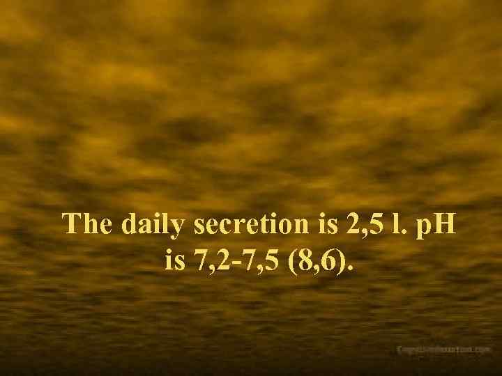 The daily secretion is 2, 5 l. p. H is 7, 2 -7, 5