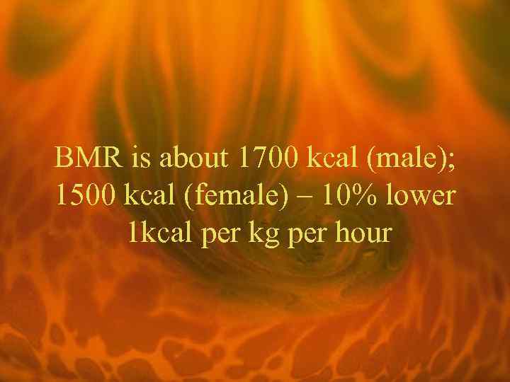 BMR is about 1700 kcal (male); 1500 kcal (female) – 10% lower 1 kcal