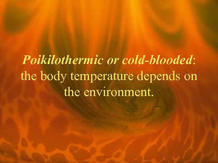 Poikilothermic or cold-blooded: the body temperature depends on the environment. 
