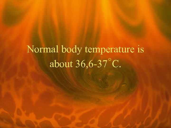 Normal body temperature is about 36, 6 -37˚C. 