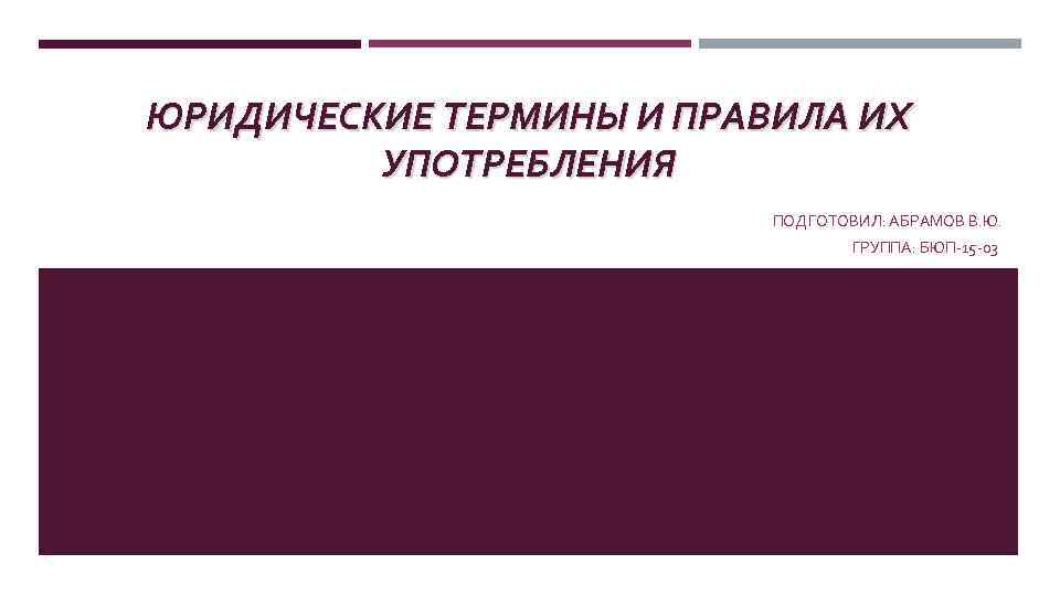 ЮРИДИЧЕСКИЕ ТЕРМИНЫ И ПРАВИЛА ИХ УПОТРЕБЛЕНИЯ ПОДГОТОВИЛ: АБРАМОВ В. Ю. ГРУППА: БЮП-15 -03 