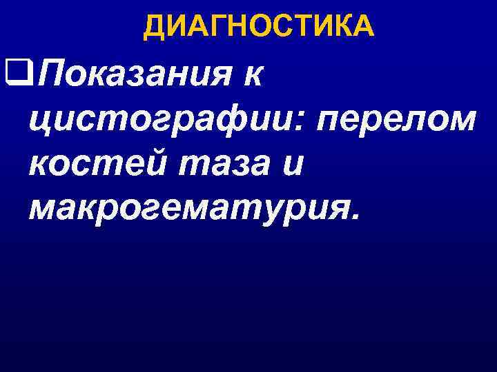 ДИАГНОСТИКА q. Показания к цистографии: перелом костей таза и макрогематурия. 