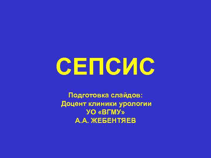 СЕПСИС Подготовка слайдов: Доцент клиники урологии УО «ВГМУ» А. А. ЖЕБЕНТЯЕВ 