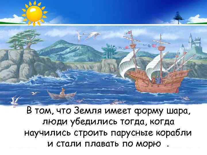 В том, что Земля имеет форму шара, люди убедились тогда, когда научились строить парусные