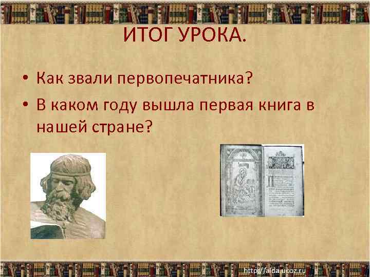 ИТОГ УРОКА. • Как звали первопечатника? • В каком году вышла первая книга в