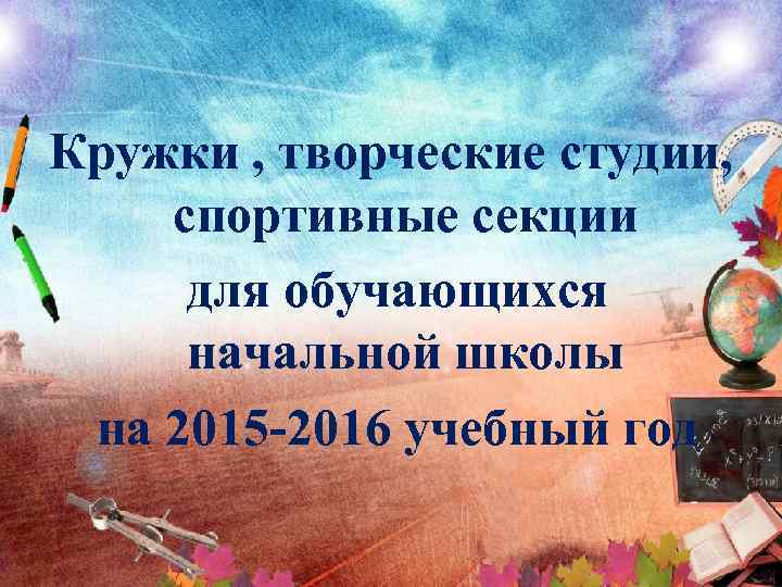 Кружки , творческие студии, спортивные секции для обучающихся начальной школы на 2015 -2016 учебный