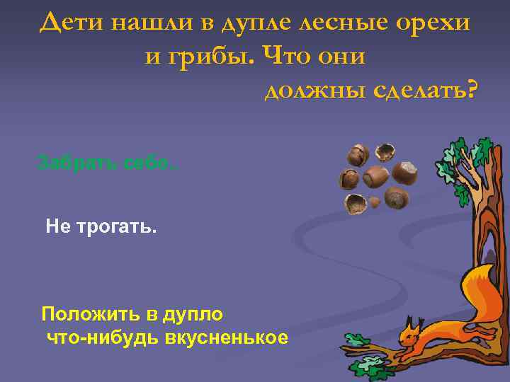 Дети нашли в дупле лесные орехи и грибы. Что они должны сделать? Забрать себе.