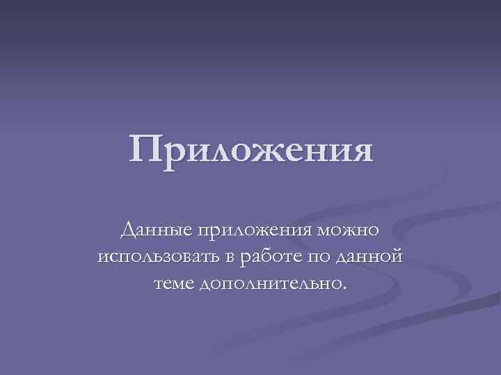 Приложения Данные приложения можно использовать в работе по данной теме дополнительно. 