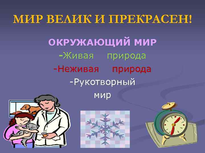 МИР ВЕЛИК И ПРЕКРАСЕН! ОКРУЖАЮЩИЙ МИР -Живая природа -Неживая природа -Рукотворный мир 