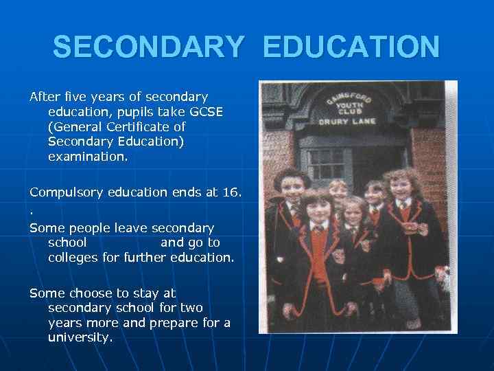 SECONDARY EDUCATION After five years of secondary education, pupils take GCSE (General Certificate of