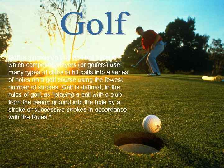 Golf is a precision club and ball sport in which competing players (or golfers)