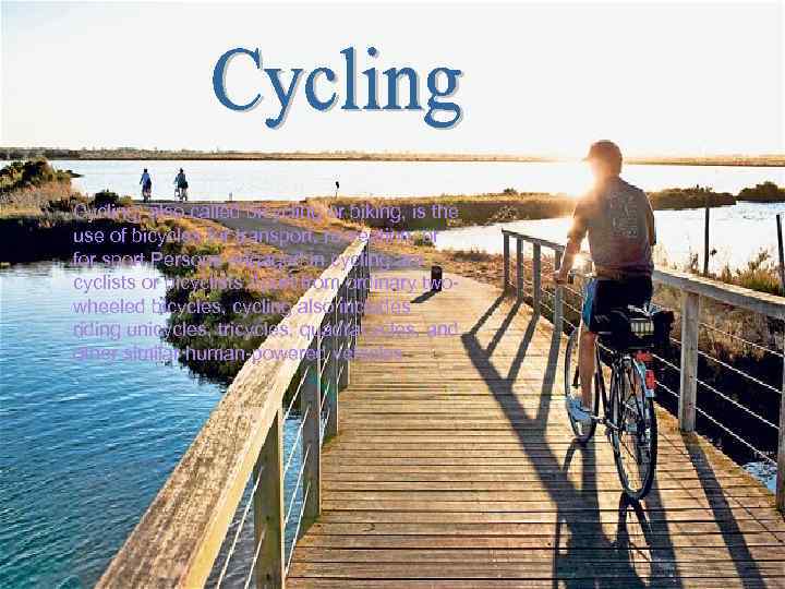 Cycling, also called bicycling or biking, is the use of bicycles for transport, recreation,