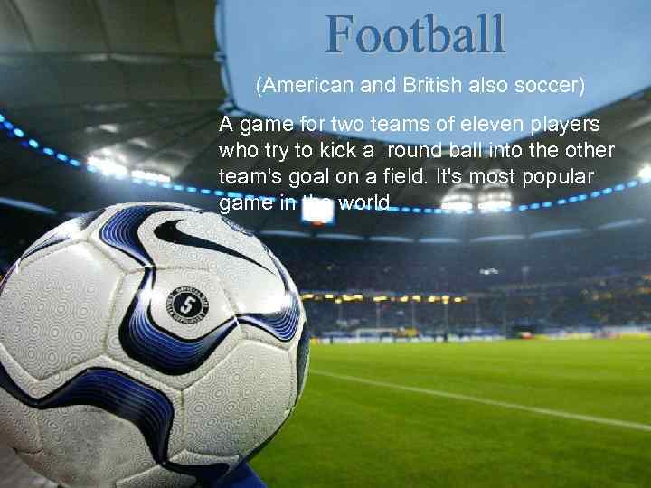 (American and British also soccer) A game for two teams of eleven players who