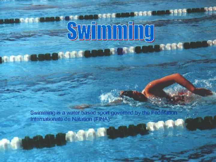 Swimming is a water based sport governed by the Fédération Internationale de Natation (FINA).