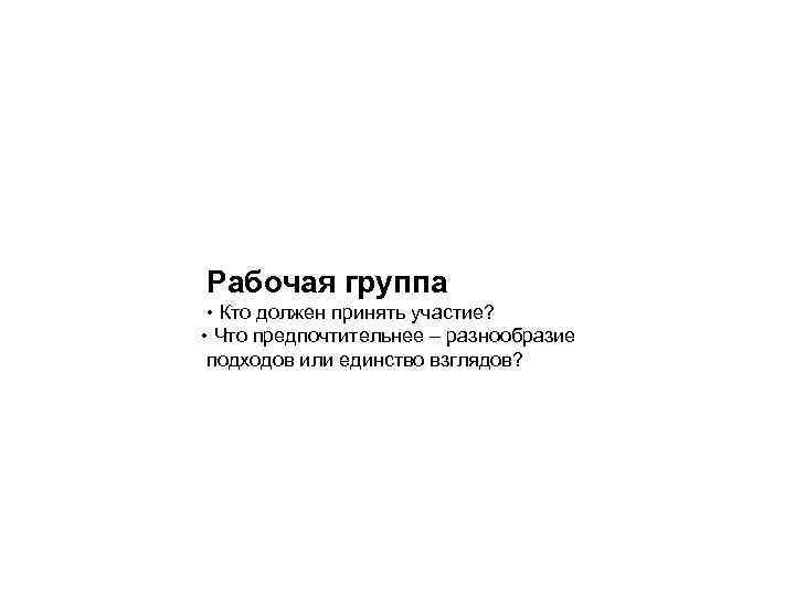 Рабочая группа • Кто должен принять участие? • Что предпочтительнее – разнообразие подходов или