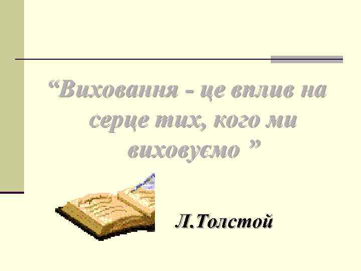 “Виховання - це вплив на серце тих, кого ми виховуємо ” Л. Толстой 