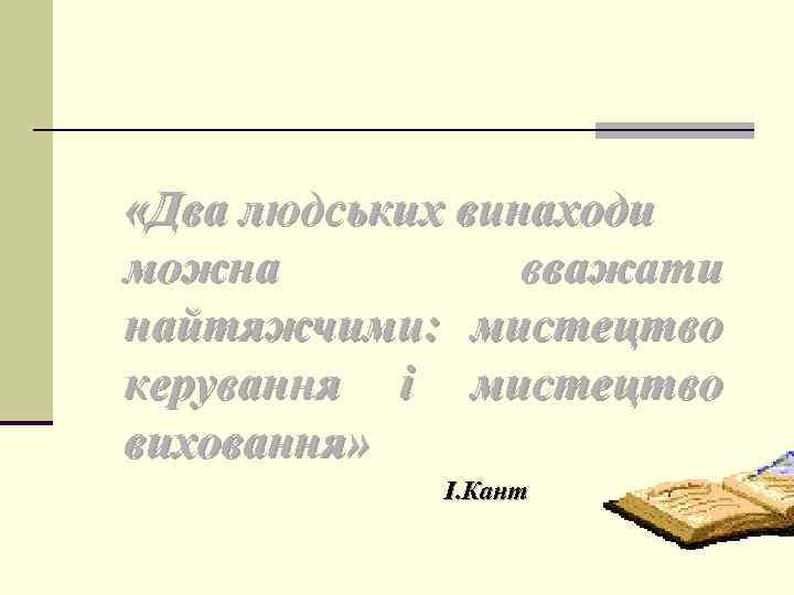  «Два людських винаходи можна вважати найтяжчими: мистецтво керування і мистецтво виховання» І. Кант