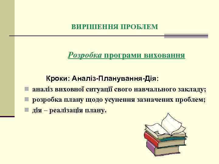  ВИРІШЕННЯ ПРОБЛЕМ Розробка програми виховання Кроки: Аналіз-Планування-Дія: n аналіз виховної ситуації свого навчального