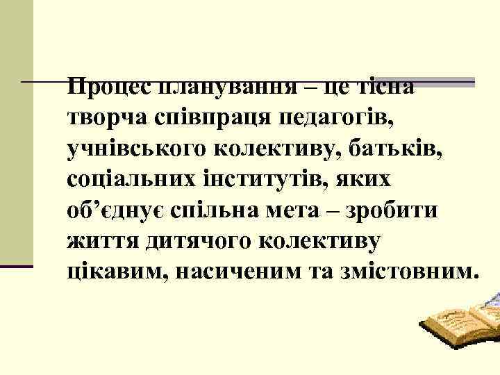 Процес планування – це тісна творча співпраця педагогів, учнівського колективу, батьків, соціальних інститутів, яких