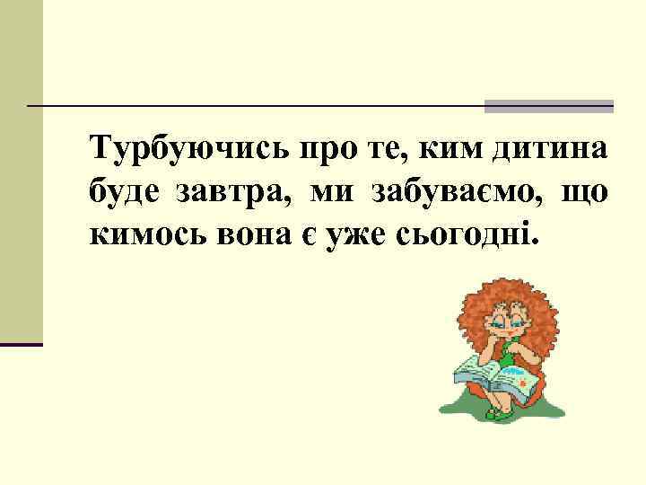 Турбуючись про те, ким дитина буде завтра, ми забуваємо, що кимось вона є уже