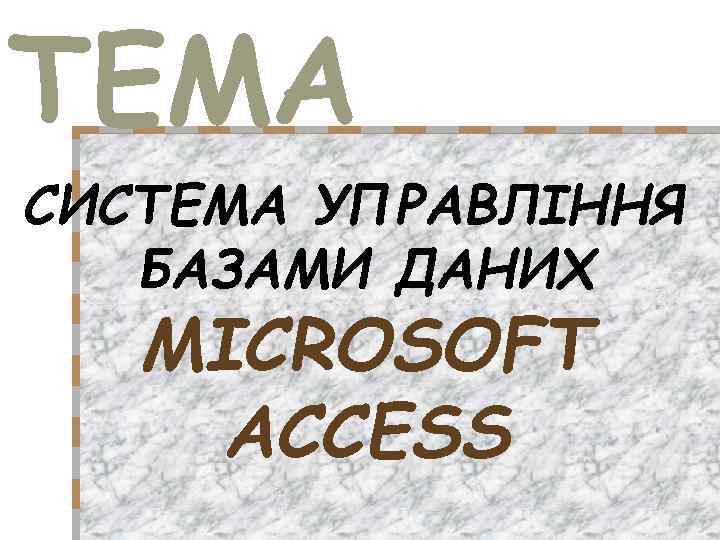 ТЕМА СИСТЕМА УПРАВЛІННЯ БАЗАМИ ДАНИХ MICROSOFT ACCESS 