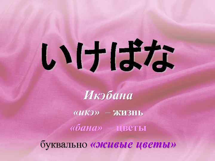 いけばな Икэбана «икэ» – жизнь «бана» – цветы буквально «живые цветы» 