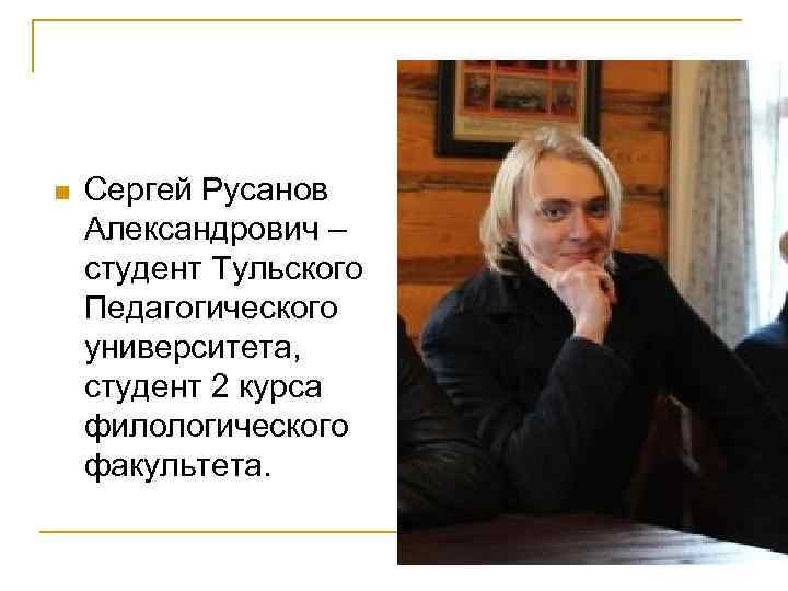 n Сергей Русанов Александрович – студент Тульского Педагогического университета, студент 2 курса филологического факультета.