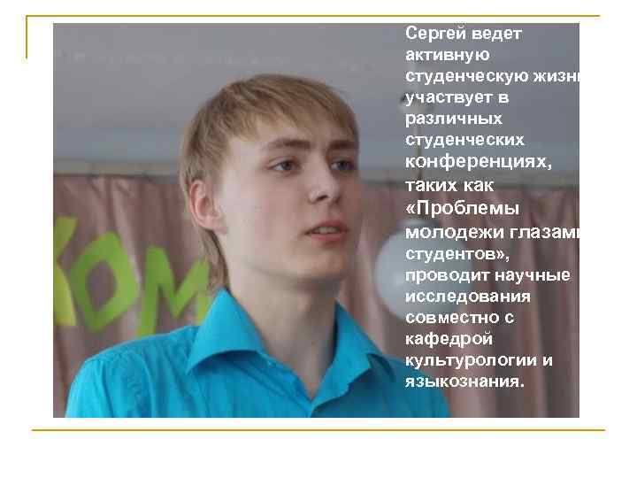 Сергей ведет активную студенческую жизнь : участвует в различных студенческих конференциях, таких как «Проблемы