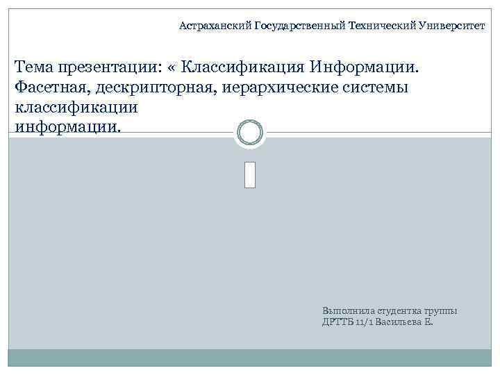 Астраханский Государственный Технический Университет Тема презентации: « Классификация Информации. Фасетная, дескрипторная, иерархические системы классификации