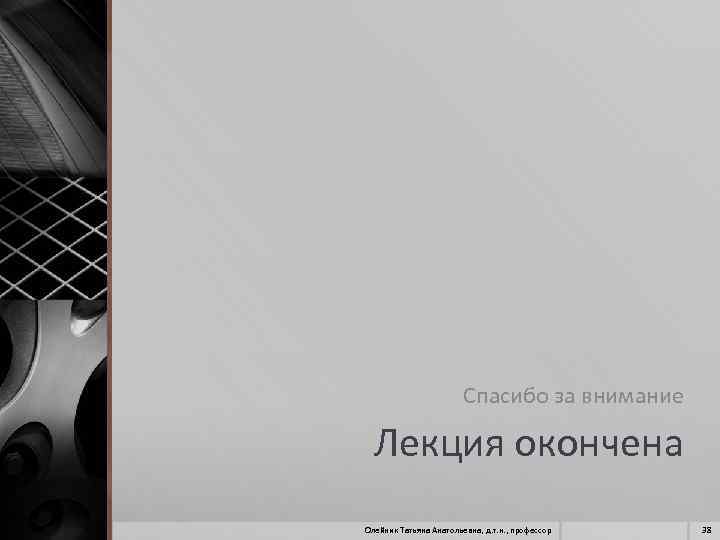 Спасибо за внимание Лекция окончена Олейник Татьяна Анатольевна, д. т. н. , профессор 38