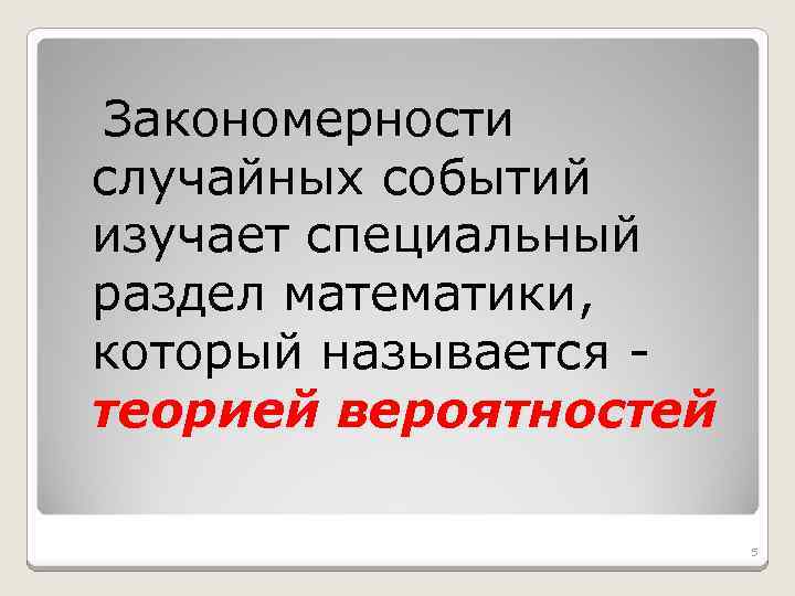 Закономерности случайных событий изучает специальный раздел математики, который называется теорией вероятностей 5 