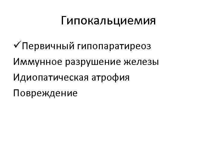 Гипокальциемия üПервичный гипопаратиреоз Иммунное разрушение железы Идиопатическая атрофия Повреждение 
