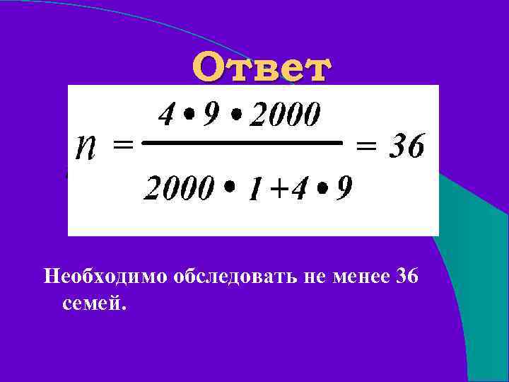 Ответ Необходимо обследовать не менее 36 семей. 
