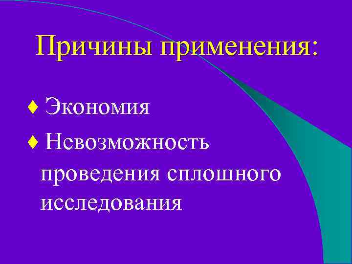 Причины применения: ♦ Экономия ♦ Невозможность проведения сплошного исследования 