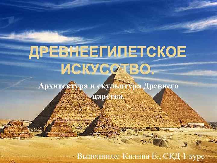 ДРЕВНЕЕГИПЕТСКОЕ ИСКУССТВО. Архитектура и скульптура Древнего царства. Выполнила: Килина Е. , СКД 1 курс